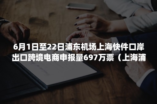 6月1日至22日浦东机场上海快件口岸出口跨境电商申报量697万票（上海浦东机场国内到达出口）