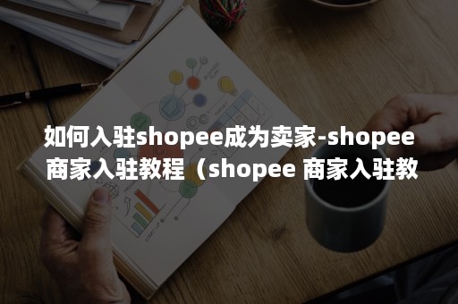 如何入驻shopee成为卖家-shopee 商家入驻教程（shopee 商家入驻教程）