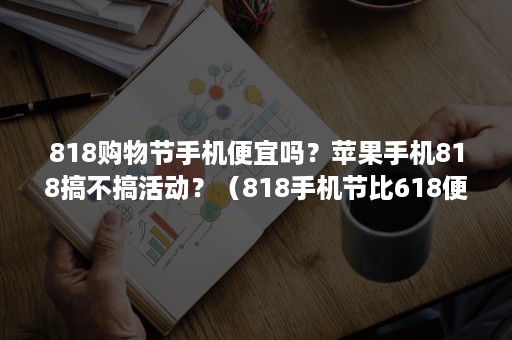 818购物节手机便宜吗？苹果手机818搞不搞活动？（818手机节比618便宜吗）