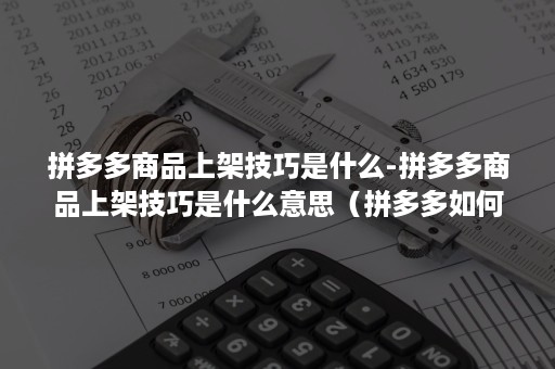 拼多多商品上架技巧是什么-拼多多商品上架技巧是什么意思（拼多多如何上架商品）