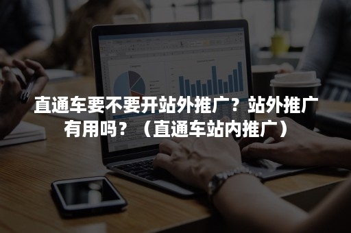 直通车要不要开站外推广?站外推广有用吗?(直通车站内推广) 直通车要不要开站外推广?站外推广有用吗?(直通车站内推广)