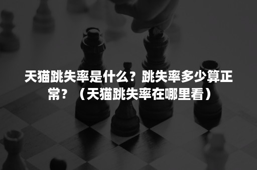 天猫跳失率是什么?跳失率多少算正常?(天猫跳失率在哪里看) 天猫跳失率是什么?跳失率多少算正常?(天猫跳失率在哪里看)