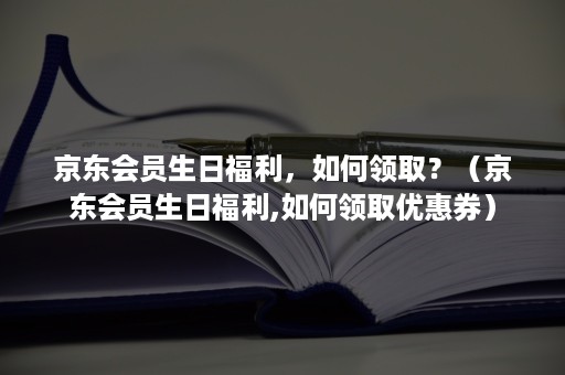 京东会员生日福利,如何领取?(京东会员生日福利,如何领取优惠券) 京东会员生日福利,如何领取?(京东会员生日福利,如何领取优惠券)
