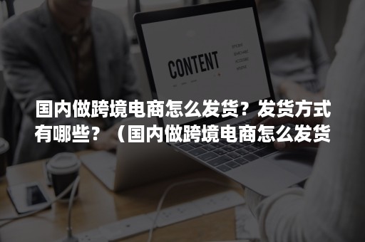 国内做跨境电商怎么发货?发货方式有哪些?(国内做跨境电商怎么发货?发货方式有哪些变化) 国内做跨境电商怎么发货?发货方式有哪些?(国内做跨境电商怎么发货?发货方式有哪些变化)