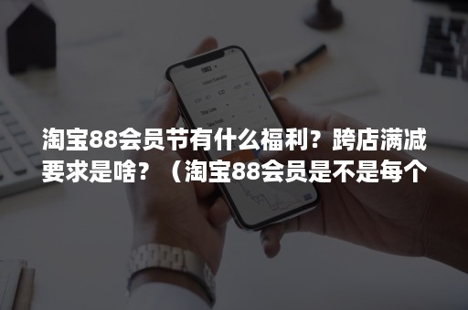 淘宝88会员节有什么福利？跨店满减要求是啥？（淘宝88会员是不是每个店都可以打折）