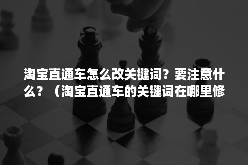 淘宝直通车怎么改关键词？要注意什么？（淘宝直通车的关键词在哪里修改）