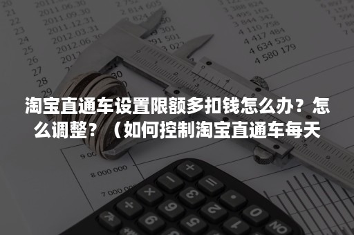 淘宝直通车设置限额多扣钱怎么办？怎么调整？（如何控制淘宝直通车每天的费用）