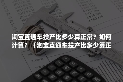 淘宝直通车投产比多少算正常？如何计算？（淘宝直通车投产比多少算正常?如何计算投放量）