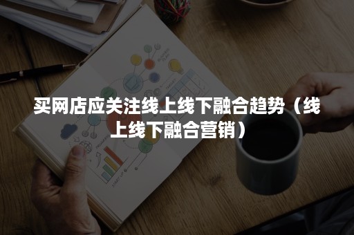 买网店应关注线上线下融合趋势（线上线下融合营销）