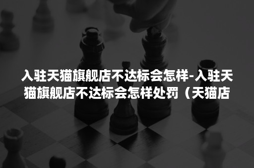入驻天猫旗舰店不达标会怎样-入驻天猫旗舰店不达标会怎样处罚（天猫店6个月没有达标会怎么样）