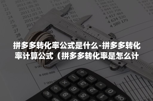 拼多多转化率公式是什么-拼多多转化率计算公式（拼多多转化率是怎么计算的）