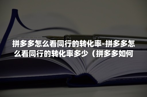 拼多多怎么看同行的转化率-拼多多怎么看同行的转化率多少（拼多多如何看同行的转化率）