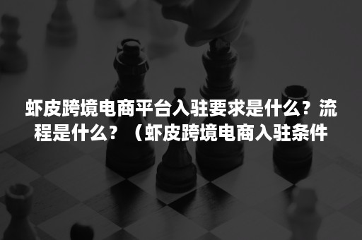 虾皮跨境电商平台入驻要求是什么？流程是什么？（虾皮跨境电商入驻条件）