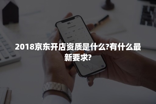 2018京东开店资质是什么?有什么最新要求?