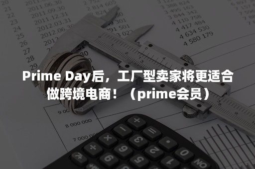 Prime Day后,工厂型卖家将更适合做跨境电商!(prime会员) Prime Day后,工厂型卖家将更适合做跨境电商!(prime会员)