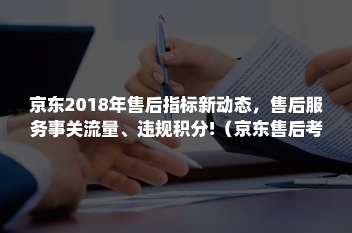 京东2018年售后指标新动态，售后服务事关流量、违规积分!（京东售后考核哪些数据）