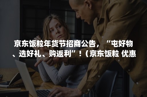 京东饭粒年货节招商公告,“屯好物、选好礼、购返利”!(京东饭粒 优惠券) 京东饭粒年货节招商公告,“屯好物、选好礼、购返利”!(京东饭粒 优惠券)