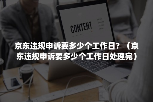 京东违规申诉要多少个工作日？（京东违规申诉要多少个工作日处理完）