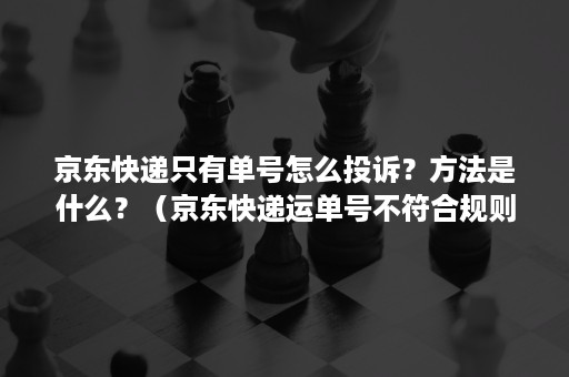 京东快递只有单号怎么投诉？方法是什么？（京东快递运单号不符合规则或已经被使用）