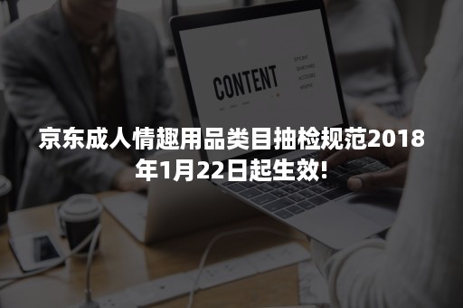 京东成人情趣用品类目抽检规范2018年1月22日起生效!