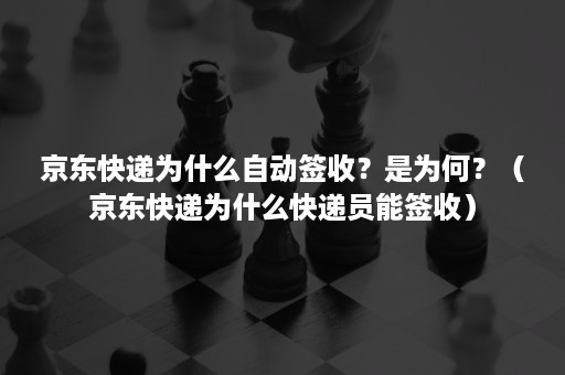 京东快递为什么自动签收？是为何？（京东快递为什么快递员能签收）