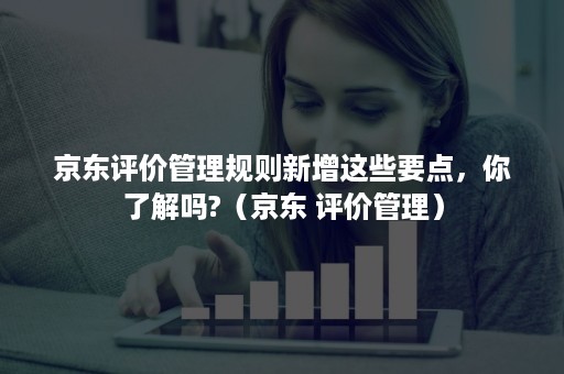 京东评价管理规则新增这些要点，你了解吗?（京东 评价管理）