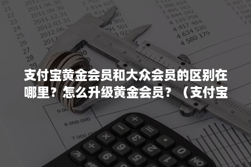 支付宝黄金会员和大众会员的区别在哪里？怎么升级黄金会员？（支付宝怎么从黄金会员变成大众会员了）