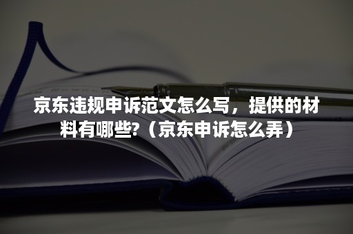 京东违规申诉范文怎么写，提供的材料有哪些?（京东申诉怎么弄）