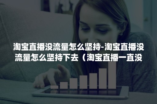 淘宝直播没流量怎么坚持-淘宝直播没流量怎么坚持下去(淘宝直播一直没有流量怎么办) 淘宝直播没流量怎么坚持-淘宝直播没流量怎么坚持下去(淘宝直播一直没有流量怎么办)
