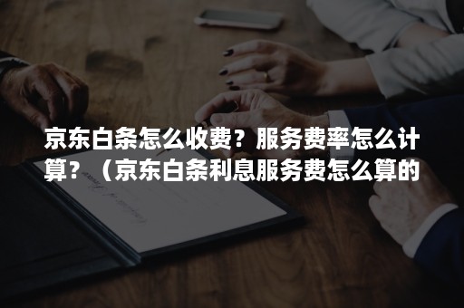 京东白条怎么收费？服务费率怎么计算？（京东白条利息服务费怎么算的）