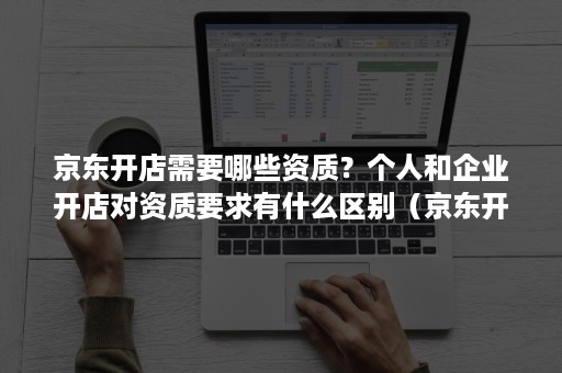 京东开店需要哪些资质?个人和企业开店对资质要求有什么区别(京东开店需要公司还是个体) 京东开店需要哪些资质?个人和企业开店对资质要求有什么区别(京东开店需要公司还是个体)