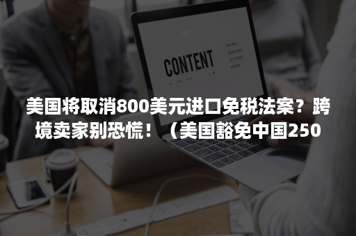 美国将取消800美元进口免税法案?跨境卖家别恐慌!(美国豁免中国2500亿关税) 美国将取消800美元进口免税法案?跨境卖家别恐慌!(美国豁免中国2500亿关税)