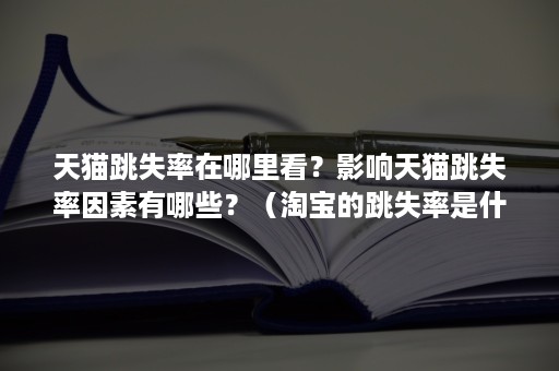 天猫跳失率在哪里看？影响天猫跳失率因素有哪些？（淘宝的跳失率是什么）