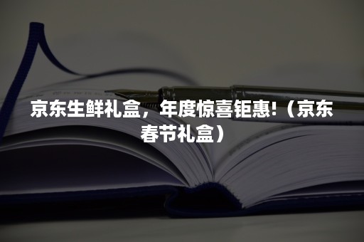 京东生鲜礼盒，年度惊喜钜惠!（京东春节礼盒）