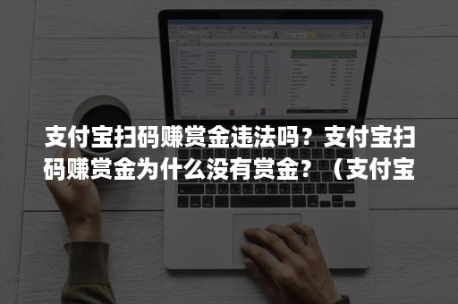 支付宝扫码赚赏金违法吗？支付宝扫码赚赏金为什么没有赏金？（支付宝扫码赚的赏金怎么用）