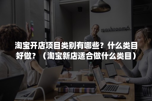 淘宝开店项目类别有哪些？什么类目好做？（淘宝新店适合做什么类目）