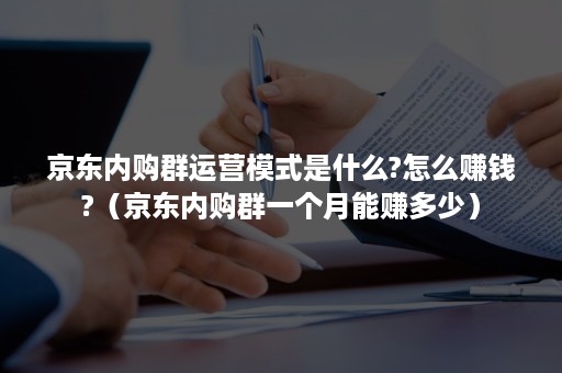 京东内购群运营模式是什么?怎么赚钱?（京东内购群一个月能赚多少）