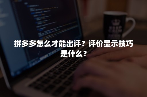 拼多多怎么才能出评？评价显示技巧是什么？