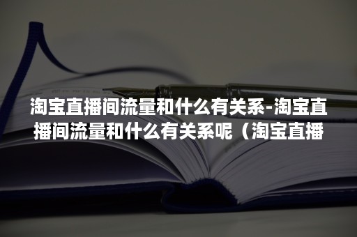 淘宝直播间流量和什么有关系-淘宝直播间流量和什么有关系呢（淘宝直播观看数量是流量吗）