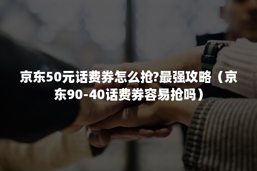 京东50元话费券怎么抢?最强攻略（京东90-40话费券容易抢吗）