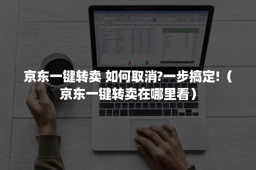 京东一键转卖 如何取消?一步搞定!（京东一键转卖在哪里看）