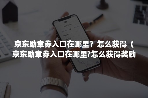 京东勋章券入口在哪里?怎么获得(京东勋章券入口在哪里?怎么获得奖励) 京东勋章券入口在哪里?怎么获得(京东勋章券入口在哪里?怎么获得奖励)