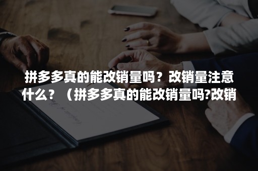 拼多多真的能改销量吗？改销量注意什么？（拼多多真的能改销量吗?改销量注意什么问题）