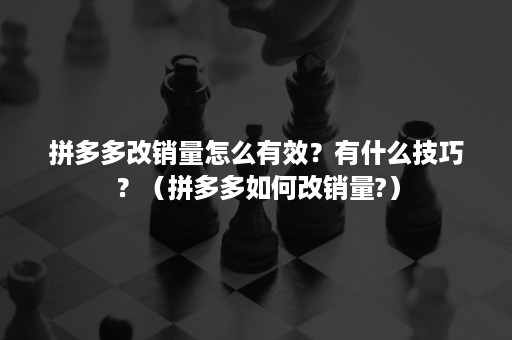 拼多多改销量怎么有效？有什么技巧？（拼多多如何改销量?）