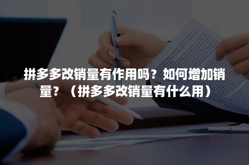 拼多多改销量有作用吗？如何增加销量？（拼多多改销量有什么用）