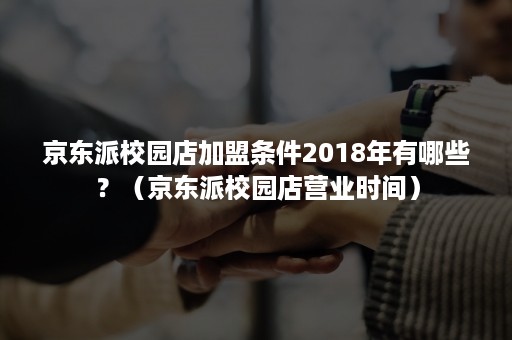 京东派校园店加盟条件2018年有哪些？（京东派校园店营业时间）