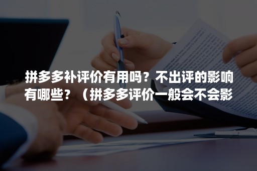 拼多多补评价有用吗？不出评的影响有哪些？（拼多多评价一般会不会影响）