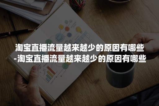 淘宝直播流量越来越少的原因有哪些-淘宝直播流量越来越少的原因有哪些呢