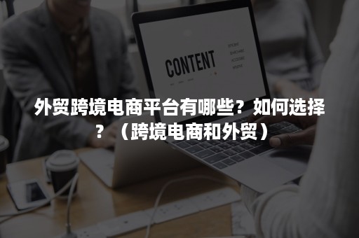 外贸跨境电商平台有哪些？如何选择？（跨境电商和外贸）