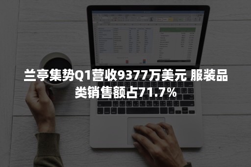 兰亭集势Q1营收9377万美元 服装品类销售额占71.7%